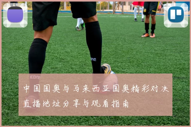 中国国奥与马来西亚国奥精彩对决直播地址分享与观看指南