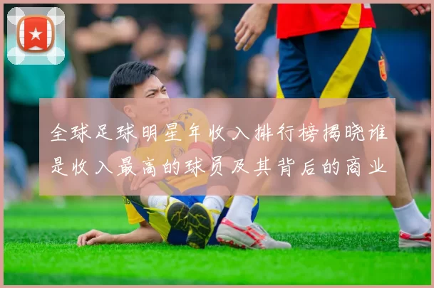 全球足球明星年收入排行榜揭晓谁是收入最高的球员及其背后的商业价值分析