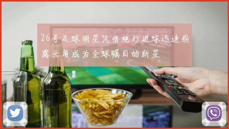 26号足球明星凭借绝妙进球迅速崭露头角成为全球瞩目的新星