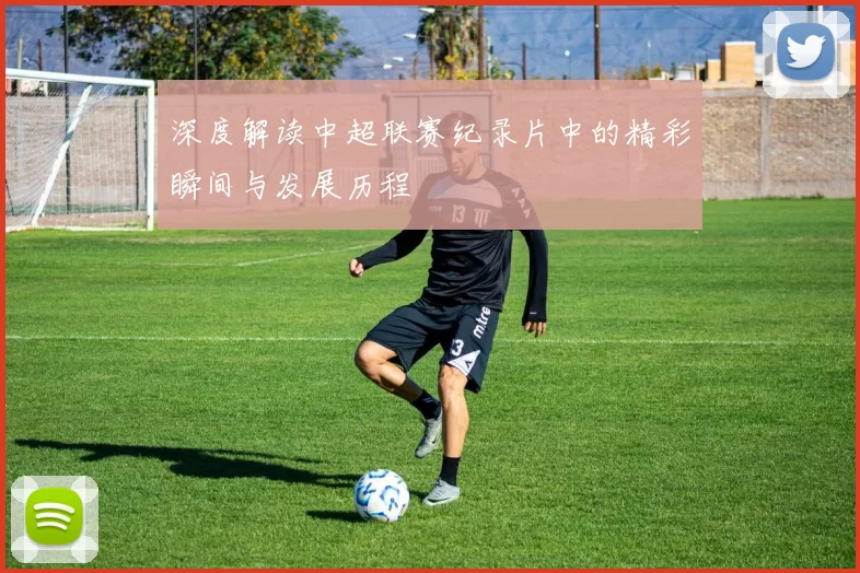 深度解读中超联赛纪录片中的精彩瞬间与发展历程