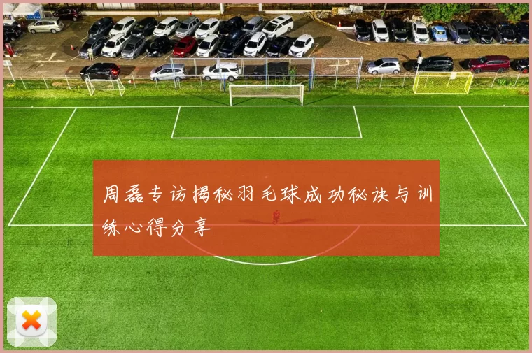 周磊专访揭秘羽毛球成功秘诀与训练心得分享