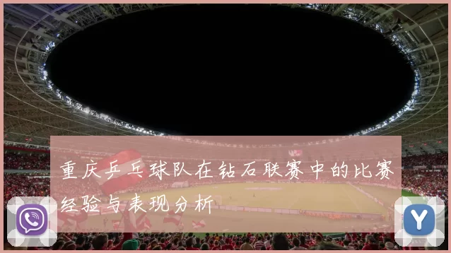 重庆乒乓球队在钻石联赛中的比赛经验与表现分析