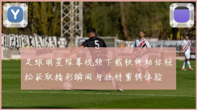 足球明星绿幕视频下载软件助你轻松获取精彩瞬间与独特剪辑体验