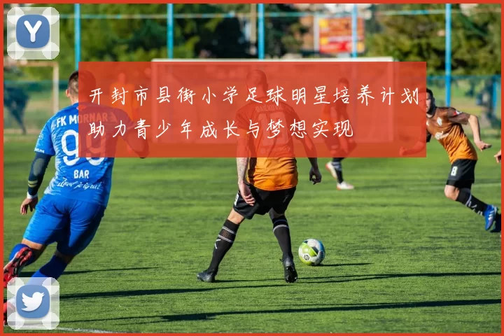 开封市县街小学足球明星培养计划助力青少年成长与梦想实现