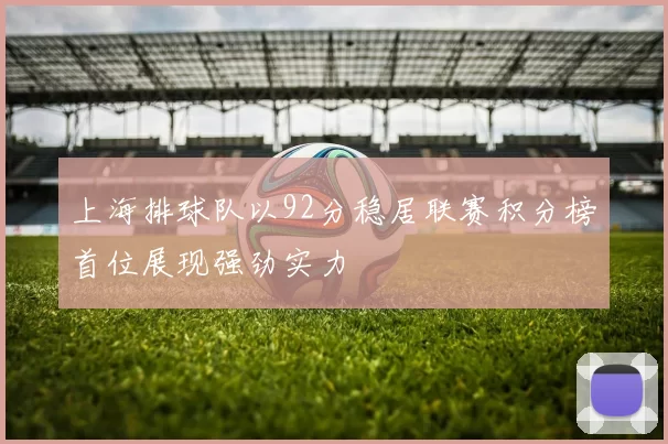 上海排球队以92分稳居联赛积分榜首位展现强劲实力