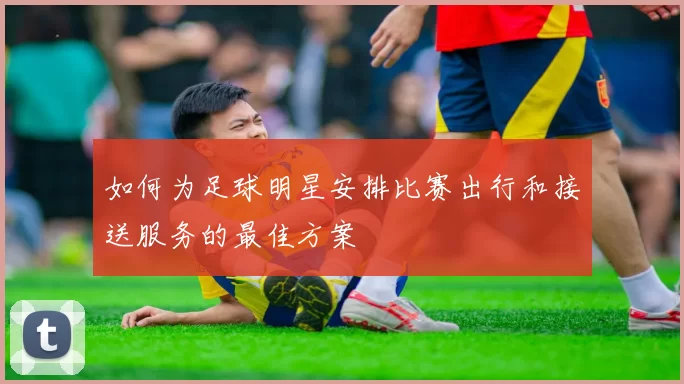 如何为足球明星安排比赛出行和接送服务的最佳方案