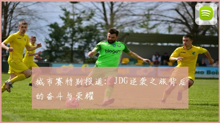 城市赛特别报道：JDG逆袭之旅背后的奋斗与荣耀