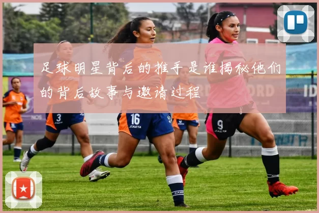 足球明星背后的推手是谁揭秘他们的背后故事与邀请过程