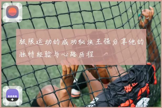 极限运动的成功秘诀王强分享他的独特经验与心路历程