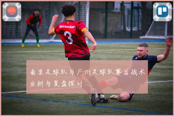南京足球队与广州足球队赛后战术分析与复盘探讨