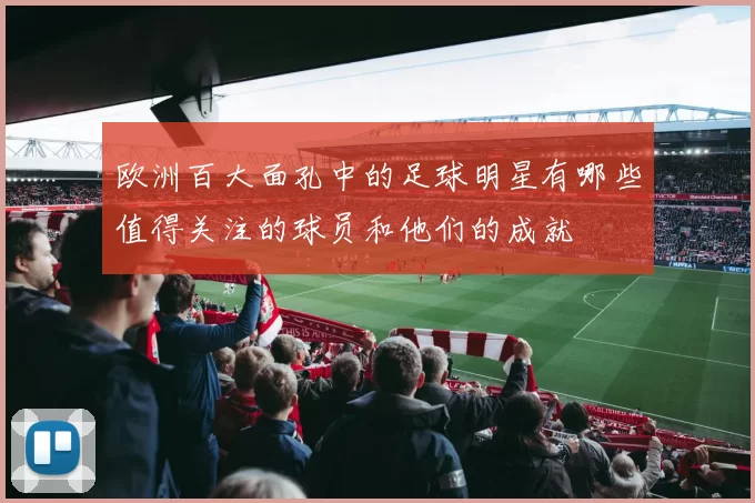 欧洲百大面孔中的足球明星有哪些值得关注的球员和他们的成就