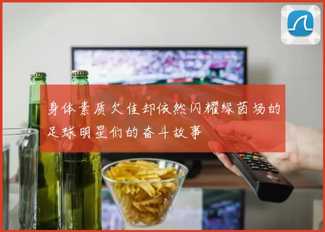 身体素质欠佳却依然闪耀绿茵场的足球明星们的奋斗故事