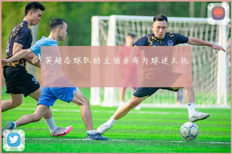 英超各球队的主场分布与球迷文化