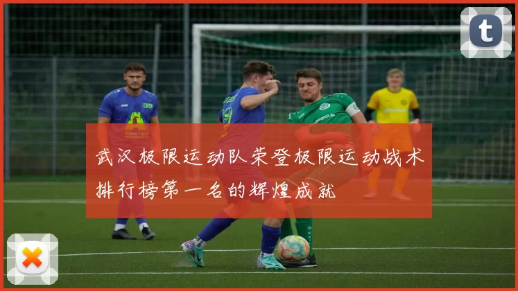 武汉极限运动队荣登极限运动战术排行榜第一名的辉煌成就