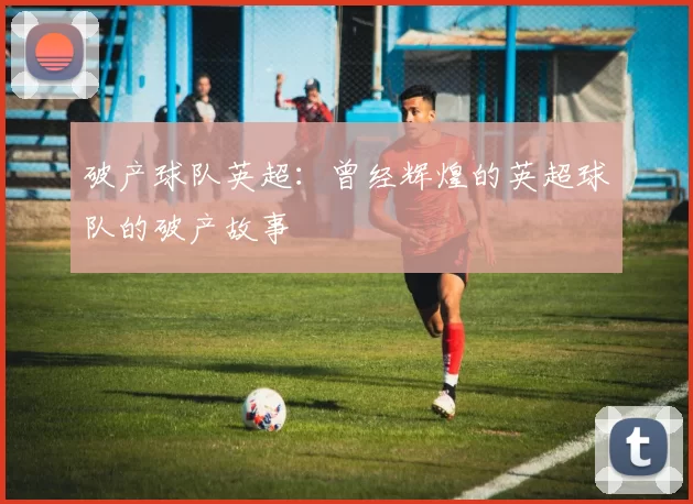 破产球队英超：曾经辉煌的英超球队的破产故事