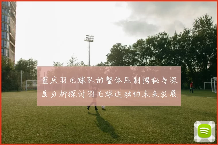 重庆羽毛球队的整体压制揭秘与深度分析探讨羽毛球运动的未来发展