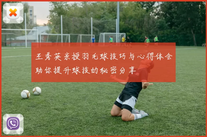 王秀英亲授羽毛球技巧与心得体会助你提升球技的秘密分享
