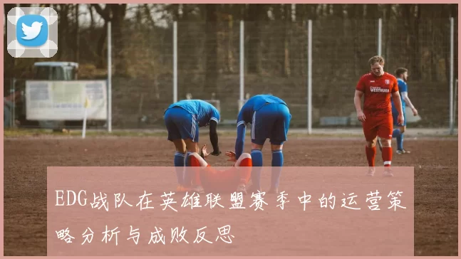 EDG战队在英雄联盟赛季中的运营策略分析与成败反思