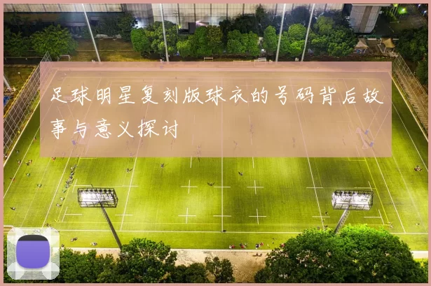 足球明星复刻版球衣的号码背后故事与意义探讨
