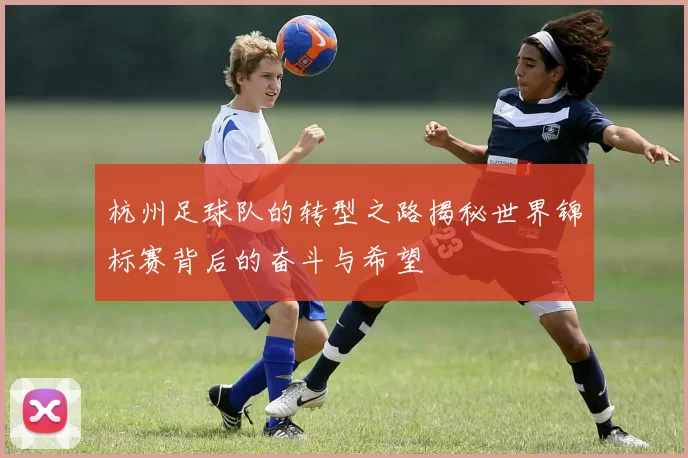 杭州足球队的转型之路揭秘世界锦标赛背后的奋斗与希望