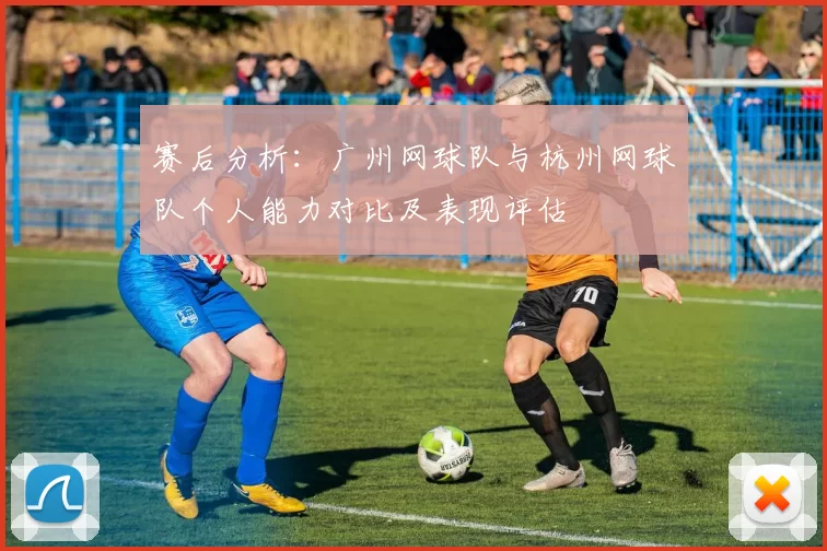 赛后分析：广州网球队与杭州网球队个人能力对比及表现评估