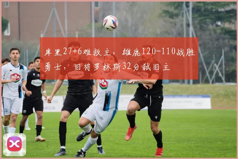 库里27+6难救主，雄鹿120-110战胜勇士，旧将罗林斯32分弑旧主