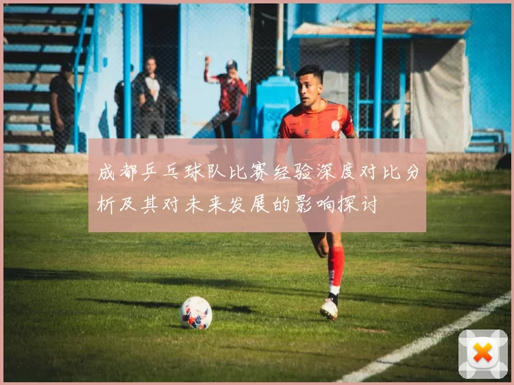 成都乒乓球队比赛经验深度对比分析及其对未来发展的影响探讨