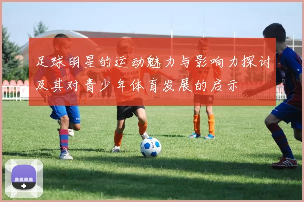 足球明星的运动魅力与影响力探讨及其对青少年体育发展的启示