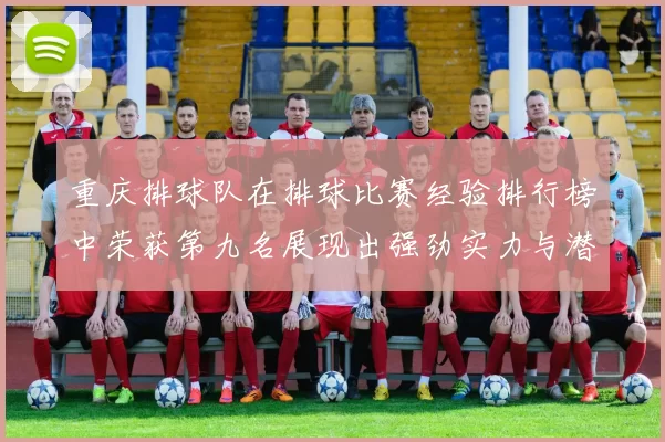重庆排球队在排球比赛经验排行榜中荣获第九名展现出强劲实力与潜力