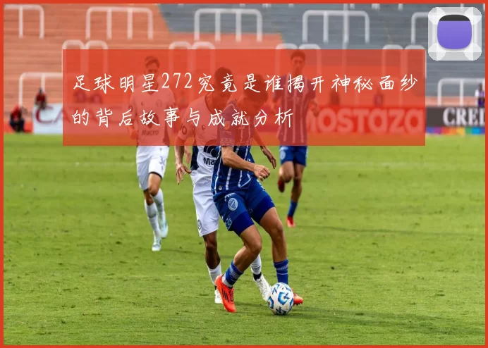 足球明星272究竟是谁揭开神秘面纱的背后故事与成就分析