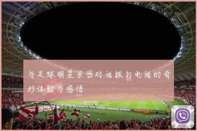 与足球明星亲密对话拨打电话的奇妙体验与感悟