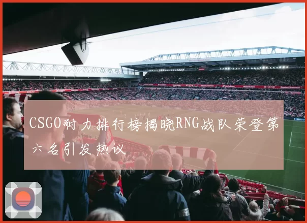 CSGO耐力排行榜揭晓RNG战队荣登第六名引发热议