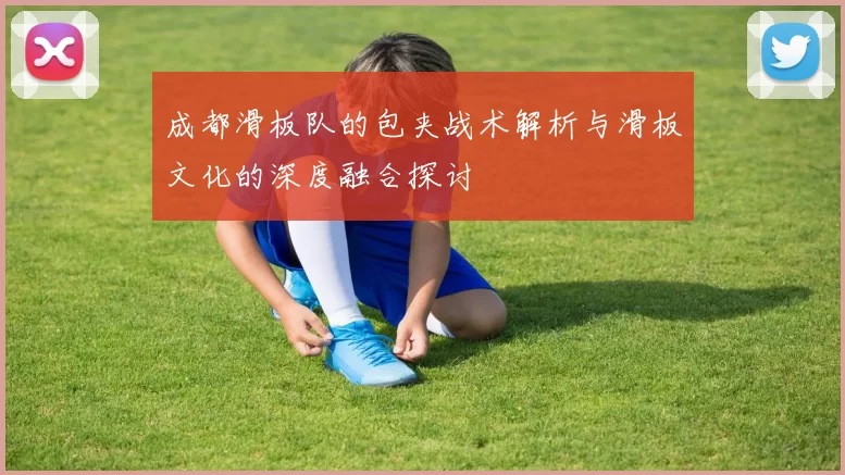 成都滑板队的包夹战术解析与滑板文化的深度融合探讨