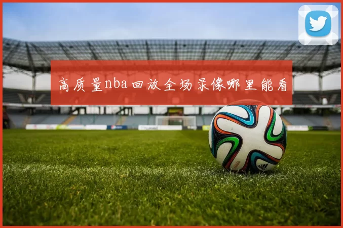 高质量nba回放全场录像哪里能看