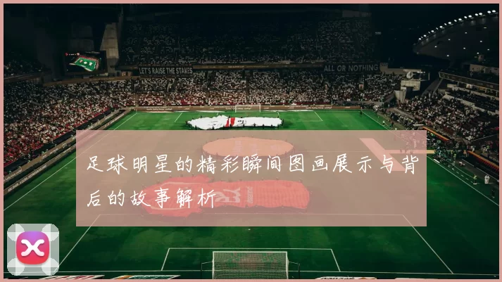 足球明星的精彩瞬间图画展示与背后的故事解析