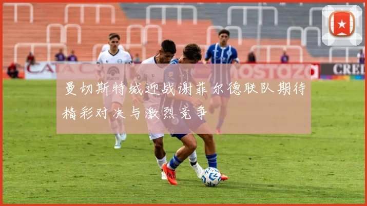 曼切斯特城迎战谢菲尔德联队期待精彩对决与激烈竞争