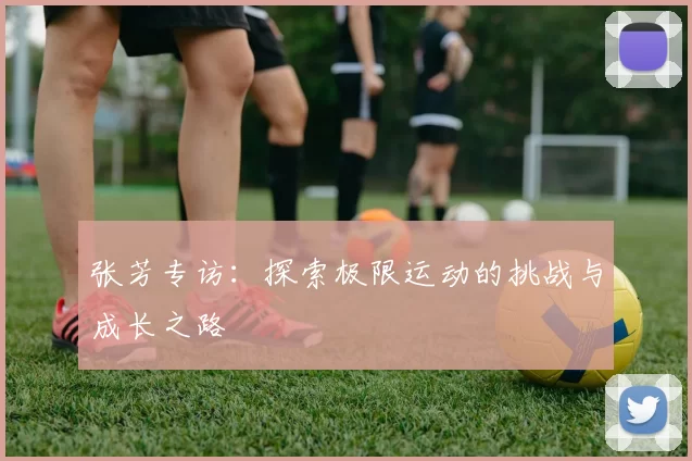 张芳专访：探索极限运动的挑战与成长之路