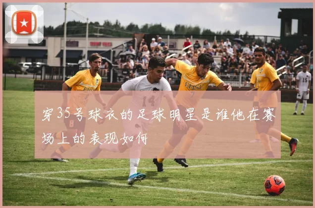 穿35号球衣的足球明星是谁他在赛场上的表现如何