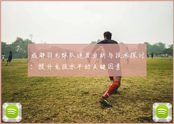 成都羽毛球队速度分析与技术探讨：提升竞技水平的关键因素