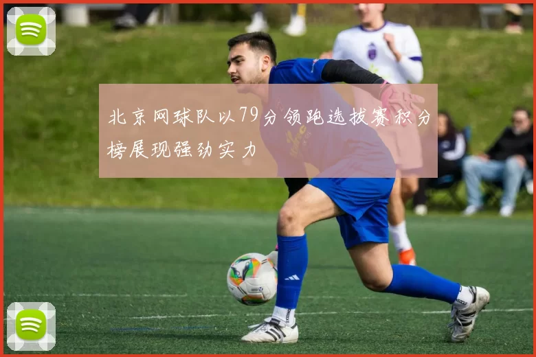 北京网球队以79分领跑选拔赛积分榜展现强劲实力