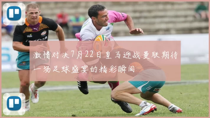 激情对决7月22日皇马迎战曼联期待一场足球盛宴的精彩瞬间