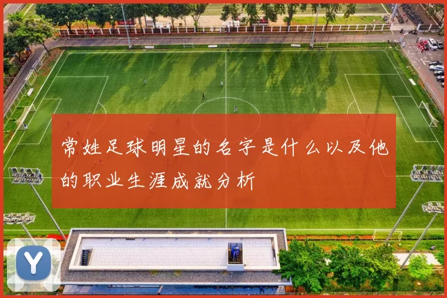 常姓足球明星的名字是什么以及他的职业生涯成就分析