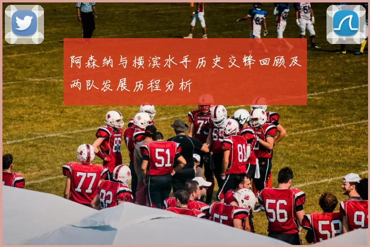 阿森纳与横滨水手历史交锋回顾及两队发展历程分析