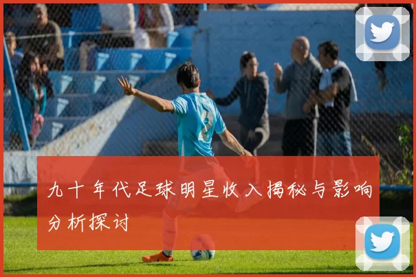 九十年代足球明星收入揭秘与影响分析探讨