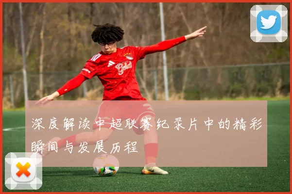 深度解读中超联赛纪录片中的精彩瞬间与发展历程