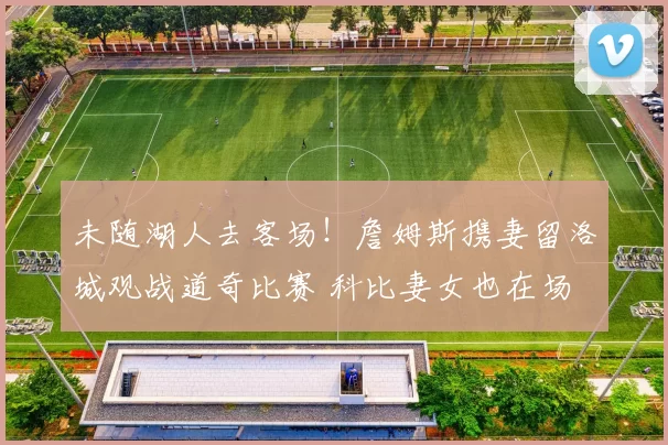 未随湖人去客场！詹姆斯携妻留洛城观战道奇比赛 科比妻女也在场