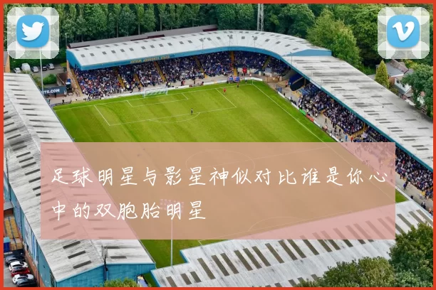 足球明星与影星神似对比谁是你心中的双胞胎明星