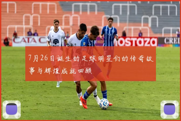 7月26日诞生的足球明星们的传奇故事与辉煌成就回顾