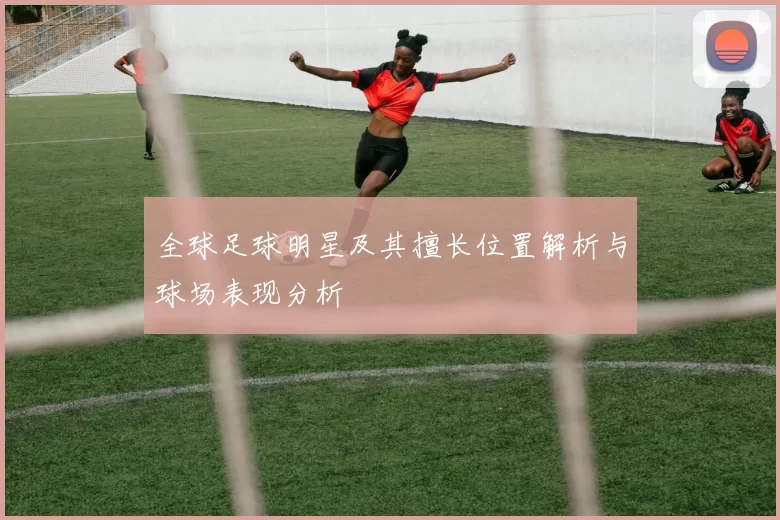 全球足球明星及其擅长位置解析与球场表现分析