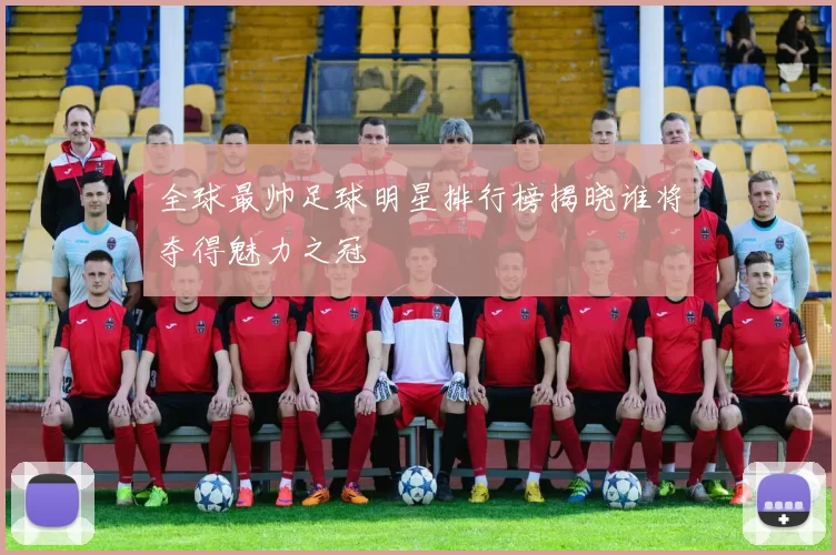 全球最帅足球明星排行榜揭晓谁将夺得魅力之冠